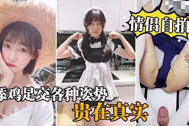 情侣自拍泄密情侣激情啪啪自录舔鸡足交各种姿势啪啪_贵在真实