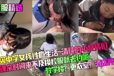校服精选真实中学女孩性瘾生活清纯的小女孩们课余时间来不及换校服就去约啪教学楼更衣室酒店开房