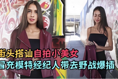 街头搭讪自拍小美女冒充模特经纪人带去野战爆插