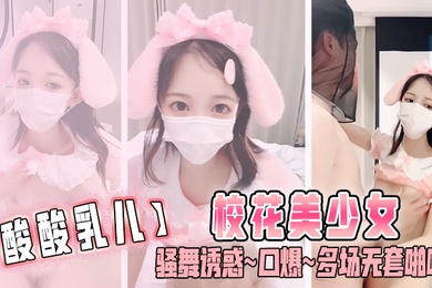 酸酸乳儿校花美少女骚舞诱惑口爆多场无套啪啪