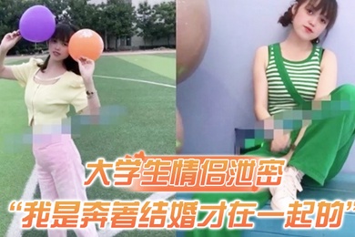 大学生情侣泄密我是奔著结婚才在一起的全程有对话洋气学生妹与男友开房露脸性爱自拍被