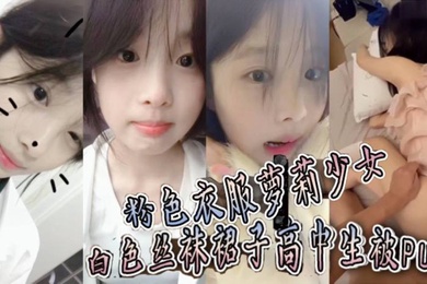 粉色衣服萝莉少女白色丝袜裙子高中生被PUA趁她爸妈不在家猛操到她要直呼报警