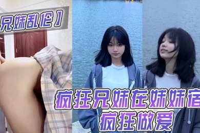 兄妹乱伦疯狂兄妹在妹妹宿舍疯狂做爱室友都不在干些疯狂的事