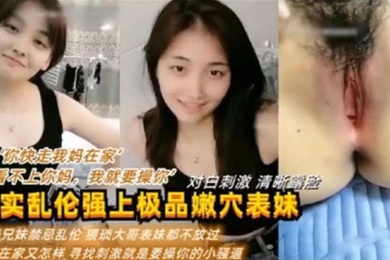 真实乱伦强上极品嫩穴表妹你快走我妈在家我看不上你妈我就要操你对白刺激清晰露脸利益兄妹禁忌乱伦猥琐大哥表妹都不放过妈妈在家又怎样新招刺激就是要操你的小骚逼