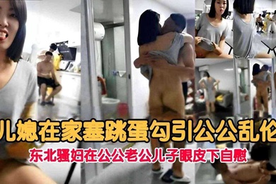 儿媳在家塞跳蛋勾引公公乱伦东北骚妇在公公老公儿子眼皮下自慰