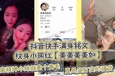 抖音快手满身铭文纹身小网红美美美美如.爆出私拍视频离精神小妹就差个黄毛真是实打实的骚货