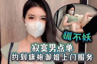 狐不妖寂寞男点单约到旗袍御姐上门服务刚进门就帮主人吃起巨根撕开无套肉丝插入激情啪啪