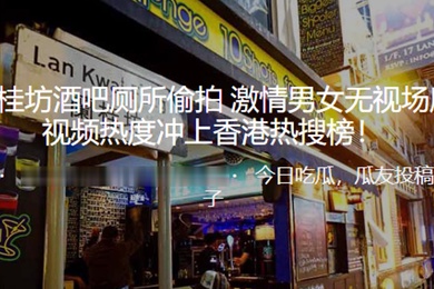 兰桂坊酒吧厕所偷拍激情男女无视场所性爱视频热度冲上热搜榜