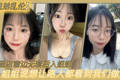 姐弟乱伦在酒店窗边无套后入姐姐姐姐说想让路人都看到我们做爱