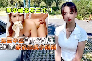 小桃早中晚每天三次无套中出自驾游路上捡到的豪乳白虎小姐姐