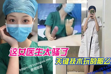 这女医.生太骚.了关键.技术玩.的那么.六直接前.列腺高.潮还能.线下预约