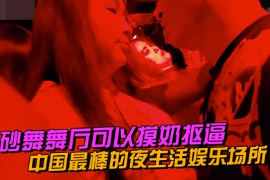 中国最棒的.夜生活娱.乐场所砂舞.舞厅可以摸奶.抠逼