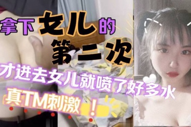 原创25分钟视频女儿喷了好多拿下萝莉女儿的第二次