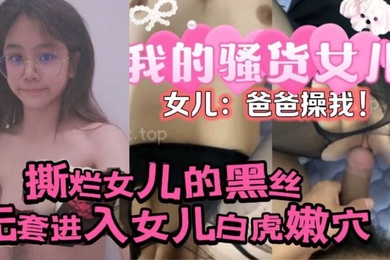 原创24分钟视频撕烂女儿的黑丝无套进入女儿的白虎嫩穴女儿爸爸操我
