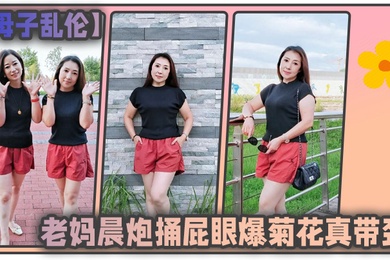 母子乱伦和老妈晨炮捅屁眼爆菊花真带劲好爽_水特别多_直接内射一镜到底