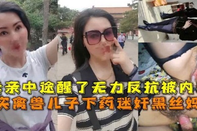 母子乱伦真实禽兽儿子下药迷奸黑丝妈妈母亲中途醒了无力反抗被内射