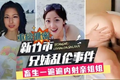 兄妹乱伦新竹市兄妹乱伦事件畜生一遍遍内射亲