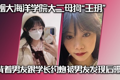 烟大海洋学院大二母狗王玥背着男友跟学长约炮被男友发现后曝光