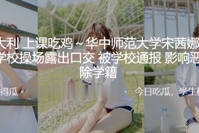 大吉大利上课吃鸡华中师范大学宋茜娜和男友在学校操场露出口交被学校通报影响恶劣开除学籍