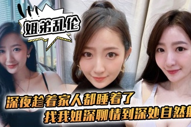 姐弟乱伦深夜趁着家人都睡着了找我姐深聊情到深处自然射
