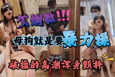 暴力深喉调教痴女母狗学生被操的高潮浑身颤抖最后被要求吞精