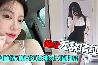 网红泄密抖音6万粉网红女神大尺度性爱视频流出超级无敌清纯白皙粉嫩的皮肤绝顶蜜臀