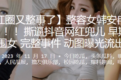 网红圈又整事了整容女韩安冉又爆大瓜撕逼抖音网红兜儿早期做外围女完整事件动图曝光流出