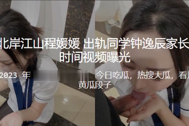 重庆北岸江山程媛媛出轨同学钟逸辰家长第一时间被视频曝光