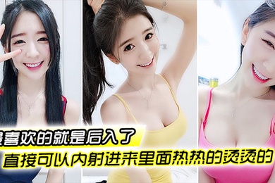 最喜欢的就是后入了好深好深很用力撞的那种然后直接可以内射进来里面热热的烫烫的爱死了