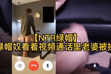 绿奴看着视频通话里的老婆被操人妻绿帽打电话