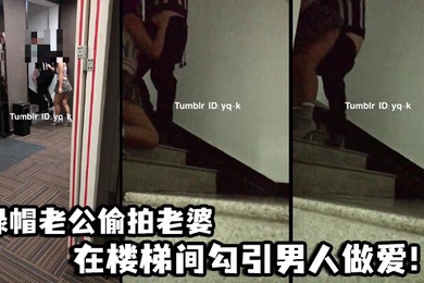 绿帽老公偷拍老婆在楼梯间勾引男人做爱