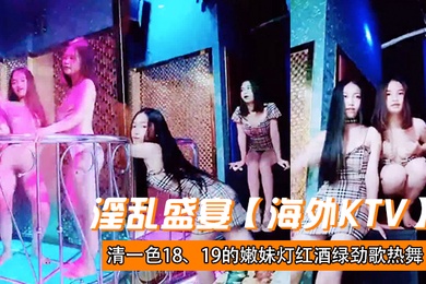 淫乱盛宴海外KTV清一色1819的嫩妹灯红酒绿劲歌热舞三女一男肆意啪啪帝王级的享受