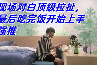 真实良家强推防备心超级强的幼师妹子现场对白顶级拉扯最后吃完饭开始上手强推