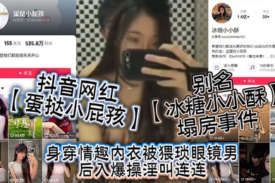 抖音网红蛋挞小屁孩别名冰糖小小酥塌房事件身穿情趣内衣被猥琐眼镜男后入爆操淫叫连连