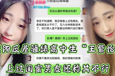 沈阳反差骚婊高中生王紫怡微信聊天直接扬言上过闺蜜男友还称其不行让瓜友快点到沈阳去操她有够骚