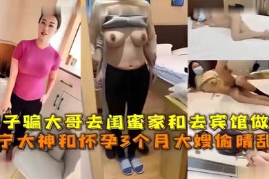 嫂子骗大哥去闺蜜家和去宾馆做爱辽宁大神和怀孕3个月大嫂偷情乱伦