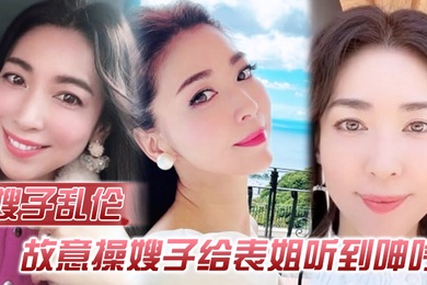 嫂子乱伦故意操嫂子给表姐听到呻吟勾引表姐边偷听边自慰被偷拍太爽了内射嫂子