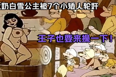 成人动漫祖师爷大奶白雪公主被7个小矮人轮奸_王子也要来操一下