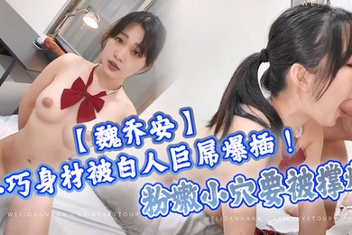 魏乔安小巧身材被白人巨屌爆插粉嫩小穴要被撑爆表面乖巧的萌妹子背地里是个小骚货