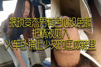 猥琐变态男有色心没色胆把精液射入火车卧铺上少女的匡威鞋里