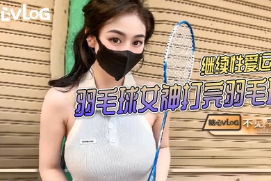 不见星空羽毛球女神打完羽毛球后继续性爱运动