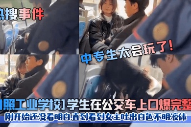 热搜事件中专生太会玩了日照工业学校学生在公交车上口爆完整版刚开始还没看明白直到看到女主吐出白色不明液体