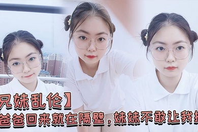 兄妹乱伦爸爸回来就在隔壁妹妹不敢让我操经不住我的软磨硬泡还是被我操喷水了