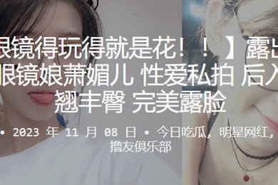 露出狂魔反差眼镜娘萧媚儿性爱私拍后入爆操翘丰臀完美露脸