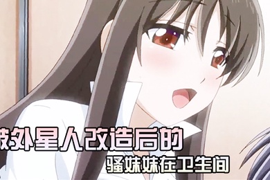 被外星人改造后的骚妹妹在卫生间