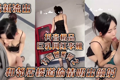 李雅最新流出抖音极品巨乳网红李雅大震撼系列之和邻居楼道偷情吸出颜射