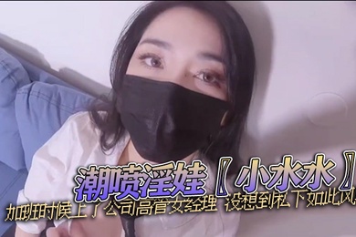 潮喷淫娃小水水加班时候上了公司高管女经理没想到私下如此风骚