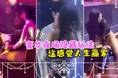 豪华夜场隐藏玩法_美女骚逼们都扑过来主动勾引_这感觉人生赢家