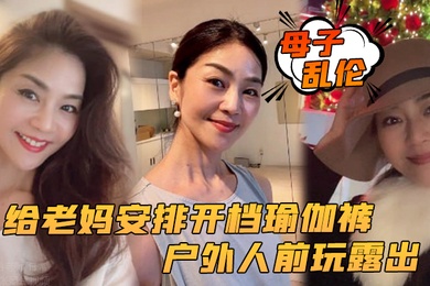 母子乱伦给老妈安排开档瑜伽裤户外人前玩露出太刺激了上山打野炮后入被榨内射