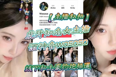 主播私拍虎牙知名女主播酒神音wasasa线下和土豪约炮操逼私拍泄漏